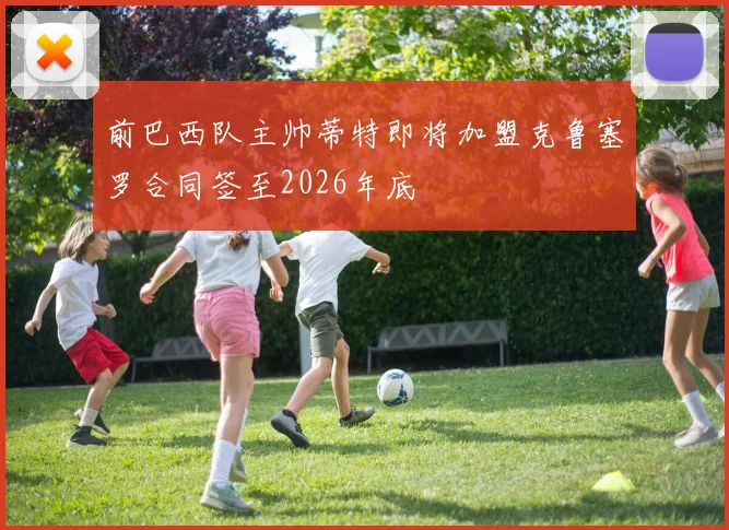 前巴西队主帅蒂特即将加盟克鲁塞罗合同签至2026年底