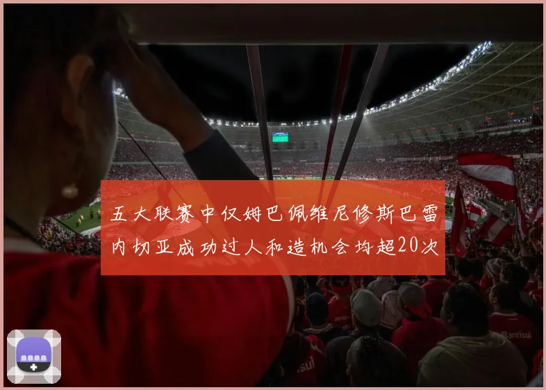 五大联赛中仅姆巴佩维尼修斯巴雷内切亚成功过人和造机会均超20次的传奇表现
