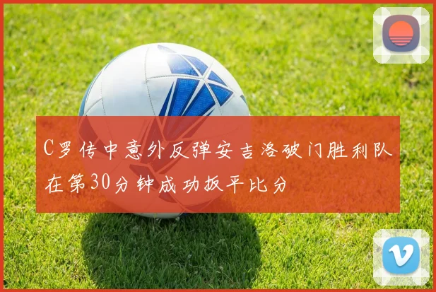 C罗传中意外反弹安吉洛破门胜利队在第30分钟成功扳平比分