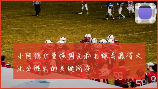小阿德尔曼强调无私打球是赢得大比分胜利的关键所在