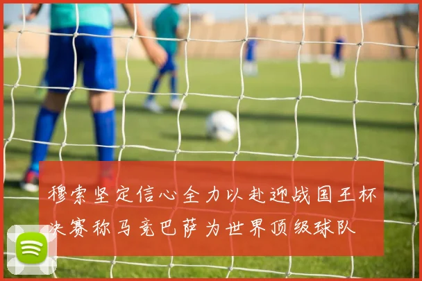 穆索坚定信心全力以赴迎战国王杯决赛称马竞巴萨为世界顶级球队