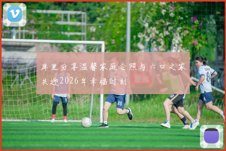库里分享温馨家庭合照与六口之家共迎2026年幸福时刻