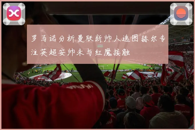 罗马诺分析曼联新帅人选图赫尔专注英超安帅未与红魔接触