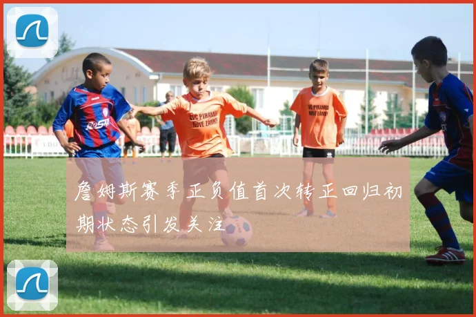 詹姆斯赛季正负值首次转正回归初期状态引发关注