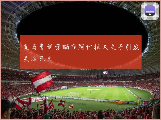 皇马青训营瞄准阿什拉夫之子引发关注已久