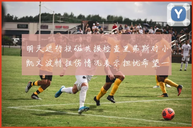 明天进行核磁共振检查里弗斯对小凯文波特扭伤情况表示担忧希望一切顺利
