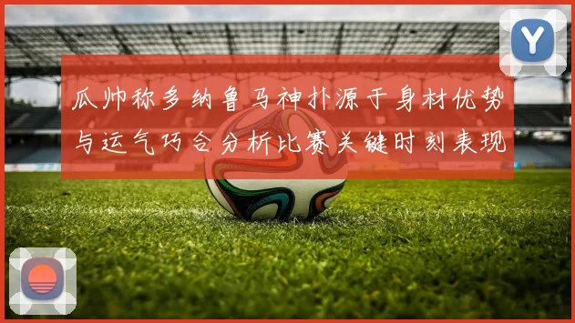 瓜帅称多纳鲁马神扑源于身材优势与运气巧合分析比赛关键时刻表现