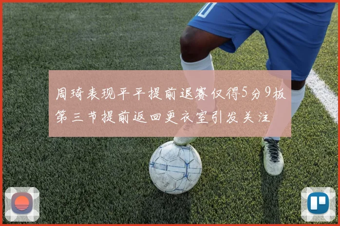 周琦表现平平提前退赛仅得5分9板第三节提前返回更衣室引发关注
