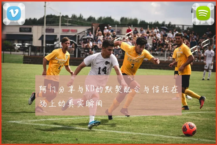 阿门分享与KD的默契配合与信任在场上的真实瞬间