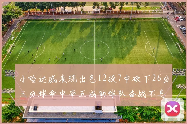 小哈达威表现出色12投7中砍下26分三分球命中率五成助球队奋战不息