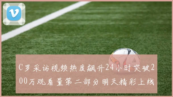 C罗采访视频热度飙升24小时突破200万观看量第二部分明天精彩上线