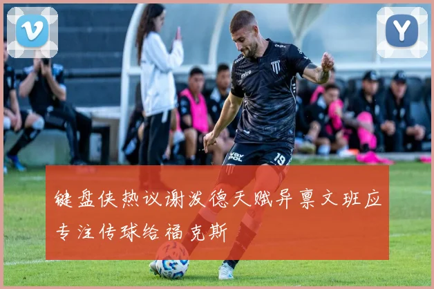 键盘侠热议谢泼德天赋异禀文班应专注传球给福克斯