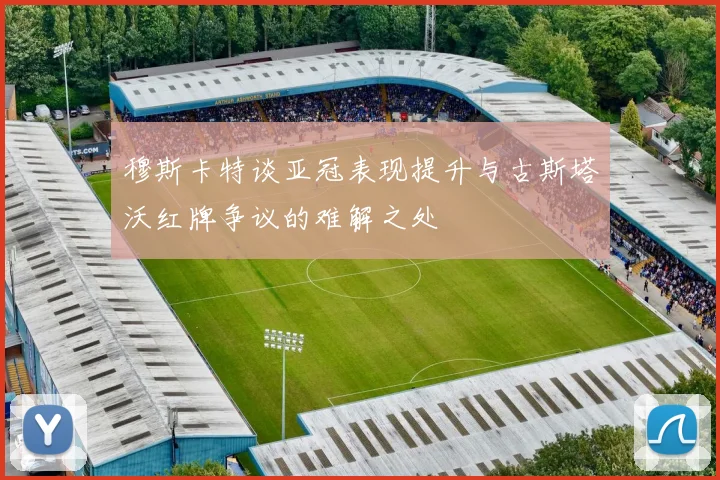 穆斯卡特谈亚冠表现提升与古斯塔沃红牌争议的难解之处