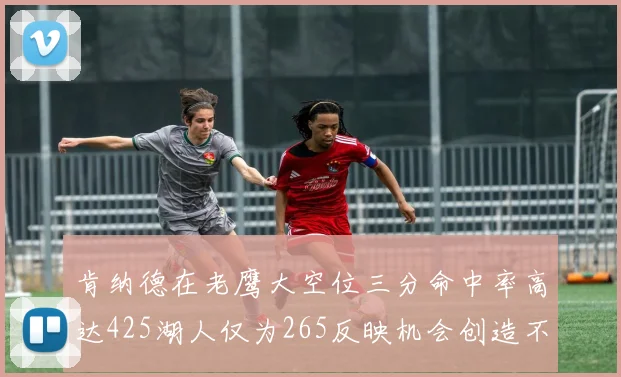 肯纳德在老鹰大空位三分命中率高达425湖人仅为265反映机会创造不足