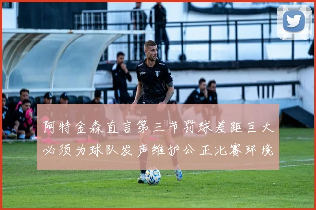 阿特金森直言第三节罚球差距巨大必须为球队发声维护公正比赛环境