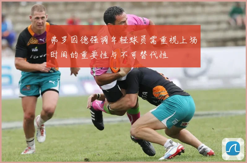 弗罗因德强调年轻球员需重视上场时间的重要性与不可替代性