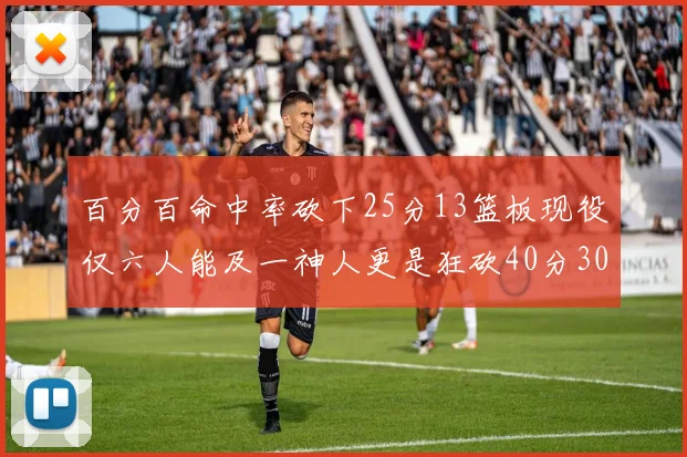 百分百命中率砍下25分13篮板现役仅六人能及一神人更是狂砍40分30篮板大三元