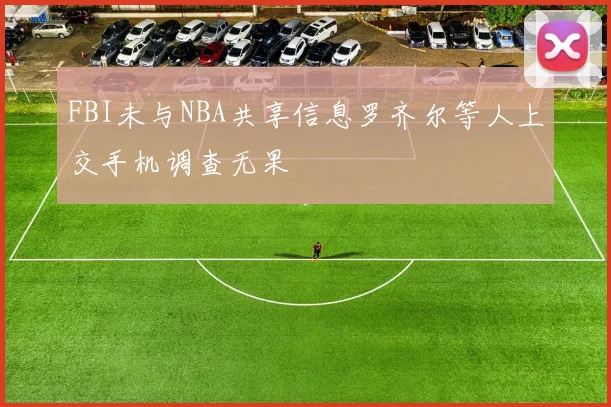FBI未与NBA共享信息罗齐尔等人上交手机调查无果
