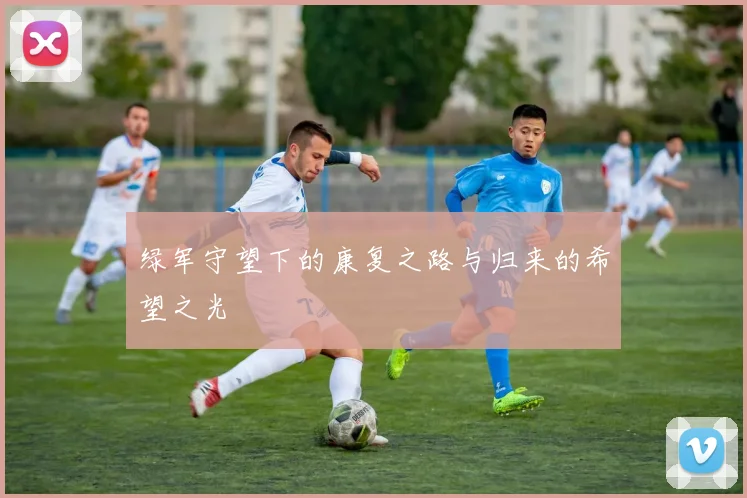 绿军守望下的康复之路与归来的希望之光