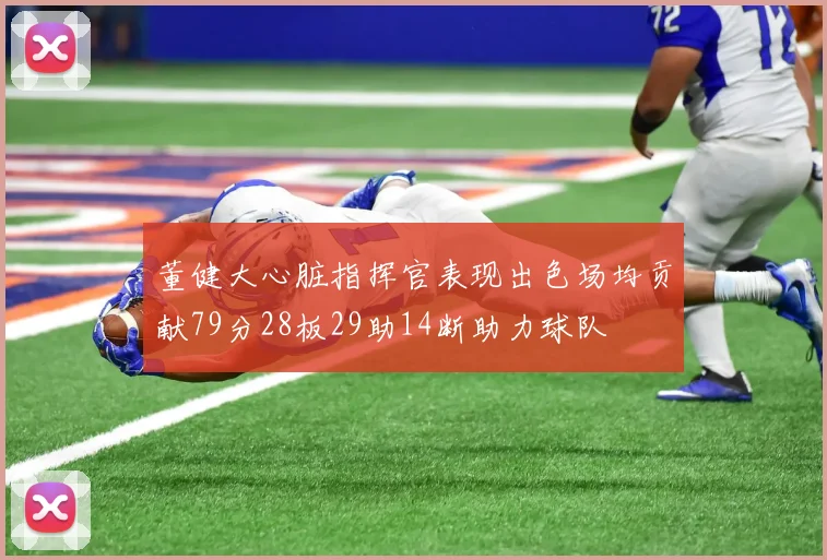 董健大心脏指挥官表现出色场均贡献79分28板29助14断助力球队